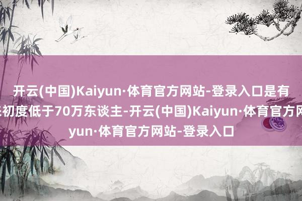 开云(中国)Kaiyun·体育官方网站-登录入口是有筹谋统计以来初度低于70万东谈主-开云(中国)Kaiyun·体育官方网站-登录入口