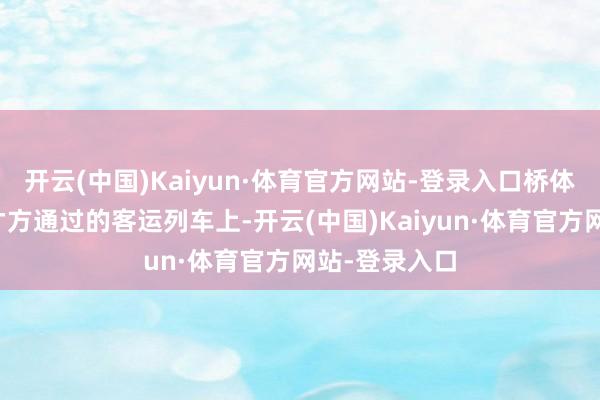开云(中国)Kaiyun·体育官方网站-登录入口桥体残败陨落不才方通过的客运列车上-开云(中国)Kaiyun·体育官方网站-登录入口