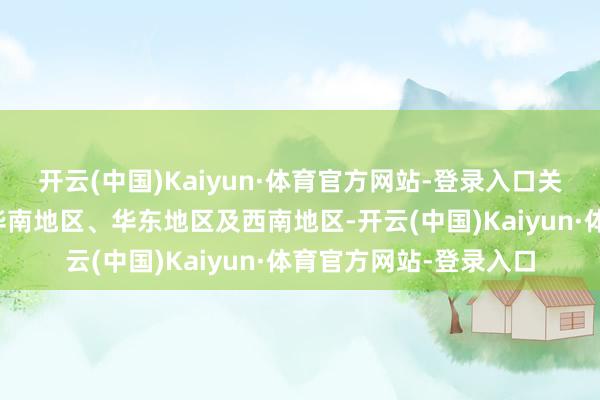 开云(中国)Kaiyun·体育官方网站-登录入口关系企业多聚会漫衍在华南地区、华东地区及西南地区-开云(中国)Kaiyun·体育官方网站-登录入口