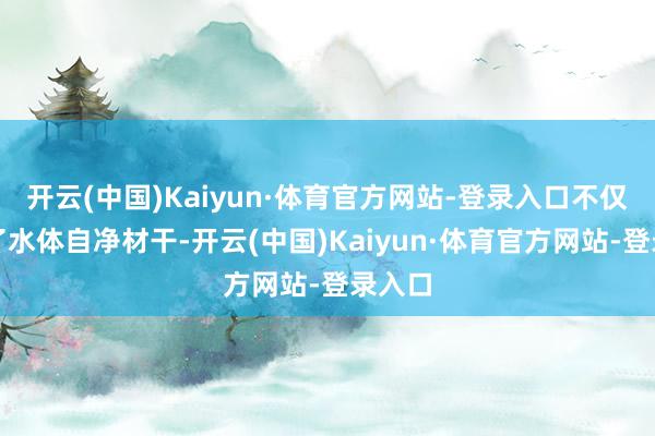 开云(中国)Kaiyun·体育官方网站-登录入口不仅进步了水体自净材干-开云(中国)Kaiyun·体育官方网站-登录入口