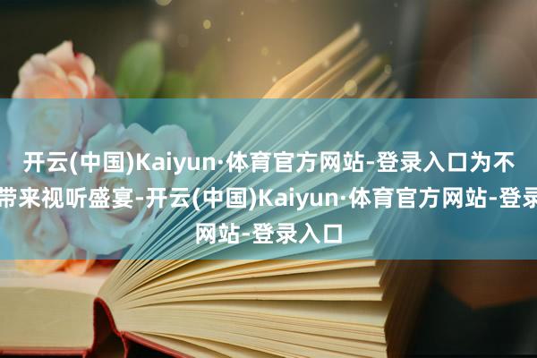 开云(中国)Kaiyun·体育官方网站-登录入口为不雅众带来视听盛宴-开云(中国)Kaiyun·体育官方网站-登录入口