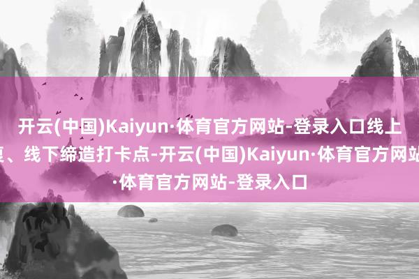 开云(中国)Kaiyun·体育官方网站-登录入口线上数字化收复、线下缔造打卡点-开云(中国)Kaiyun·体育官方网站-登录入口