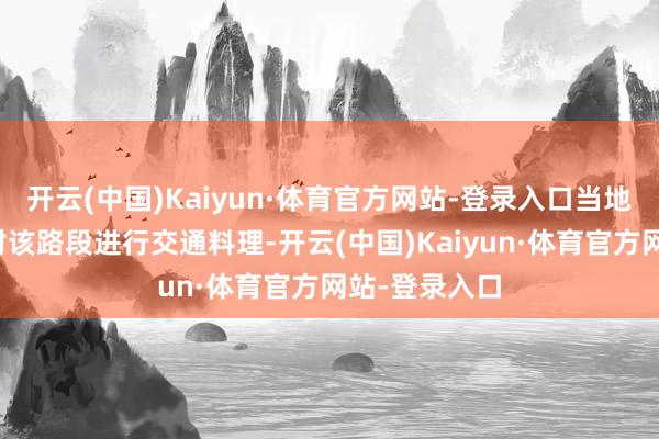 开云(中国)Kaiyun·体育官方网站-登录入口当地交警部门已对该路段进行交通料理-开云(中国)Kaiyun·体育官方网站-登录入口