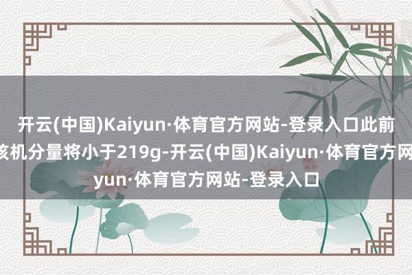 开云(中国)Kaiyun·体育官方网站-登录入口此前已有音讯称该机分量将小于219g-开云(中国)Kaiyun·体育官方网站-登录入口
