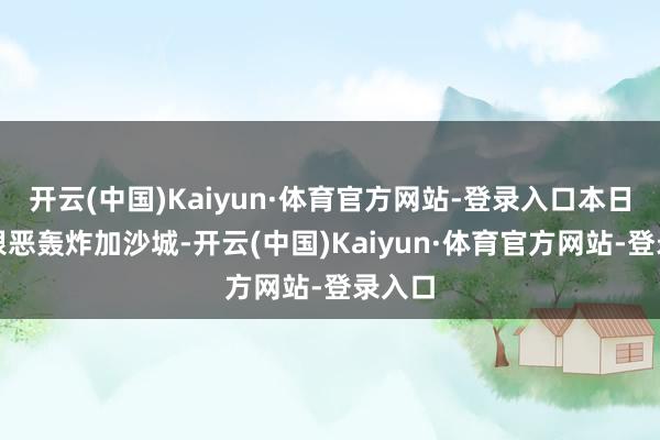 开云(中国)Kaiyun·体育官方网站-登录入口本日晚上狠恶轰炸加沙城-开云(中国)Kaiyun·体育官方网站-登录入口