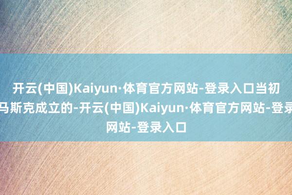 开云(中国)Kaiyun·体育官方网站-登录入口当初等于马斯克成立的-开云(中国)Kaiyun·体育官方网站-登录入口