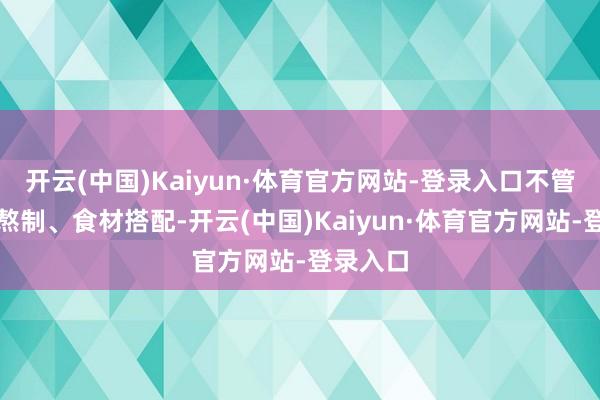 开云(中国)Kaiyun·体育官方网站-登录入口不管是汤底熬制、食材搭配-开云(中国)Kaiyun·体育官方网站-登录入口