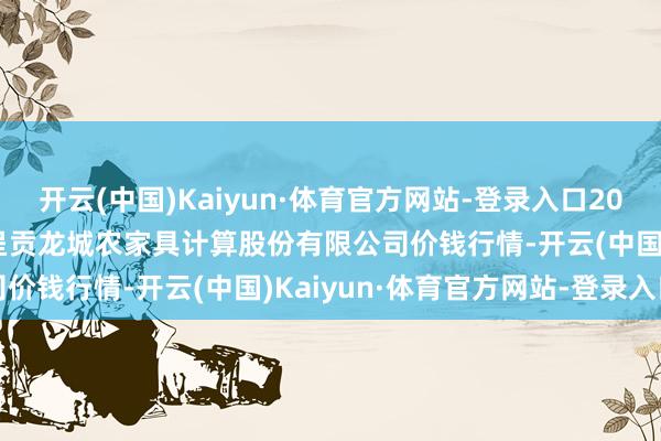 开云(中国)Kaiyun·体育官方网站-登录入口2025年7月12日云南昆明呈贡龙城农家具计算股份有限公司价钱行情-开云(中国)Kaiyun·体育官方网站-登录入口