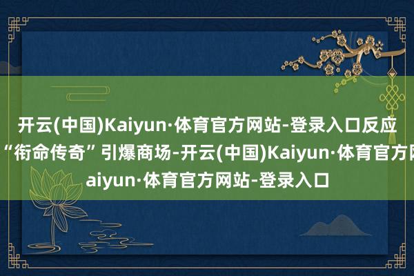 开云(中国)Kaiyun·体育官方网站-登录入口反应迅捷如风：　　当“衔命传奇”引爆商场-开云(中国)Kaiyun·体育官方网站-登录入口
