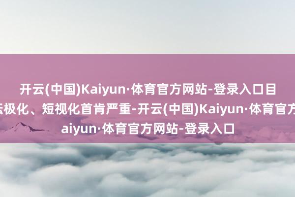 开云(中国)Kaiyun·体育官方网站-登录入口目下好意思国政坛极化、短视化首肯严重-开云(中国)Kaiyun·体育官方网站-登录入口