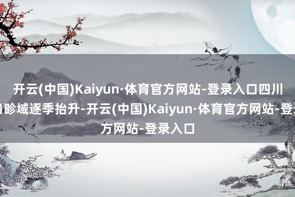 开云(中国)Kaiyun·体育官方网站-登录入口四川收支口畛域逐季抬升-开云(中国)Kaiyun·体育官方网站-登录入口