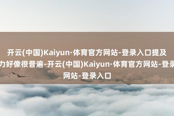 开云(中国)Kaiyun·体育官方网站-登录入口提及来势力好像很普遍-开云(中国)Kaiyun·体育官方网站-登录入口