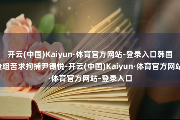 开云(中国)Kaiyun·体育官方网站-登录入口韩国金建希特检组苦求拘捕尹锡悦-开云(中国)Kaiyun·体育官方网站-登录入口
