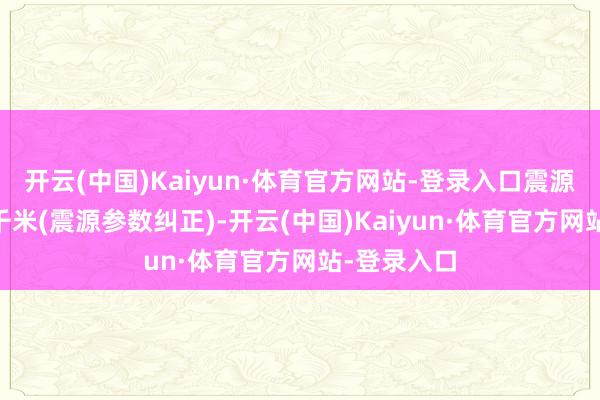 开云(中国)Kaiyun·体育官方网站-登录入口震源深度为20千米(震源参数纠正)-开云(中国)Kaiyun·体育官方网站-登录入口