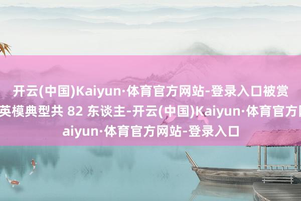 开云(中国)Kaiyun·体育官方网站-登录入口被赏赐的济弱扶倾英模典型共 82 东谈主-开云(中国)Kaiyun·体育官方网站-登录入口