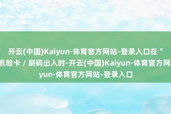 开云(中国)Kaiyun·体育官方网站-登录入口在＂常开门＂闸机验卡 / 刷码出入时-开云(中国)Kaiyun·体育官方网站-登录入口