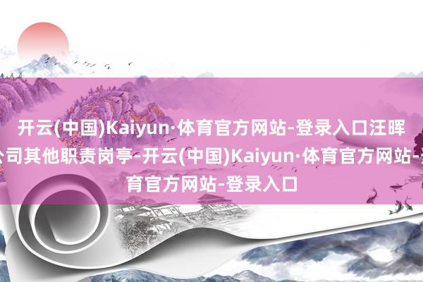 开云(中国)Kaiyun·体育官方网站-登录入口汪晖将转任公司其他职责岗亭-开云(中国)Kaiyun·体育官方网站-登录入口