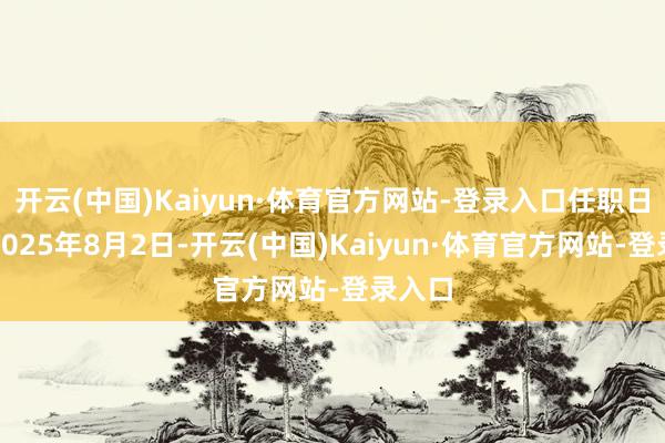 开云(中国)Kaiyun·体育官方网站-登录入口任职日历为2025年8月2日-开云(中国)Kaiyun·体育官方网站-登录入口