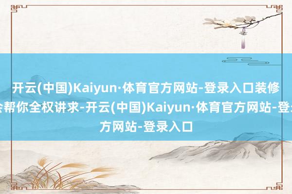 开云(中国)Kaiyun·体育官方网站-登录入口装修总部会帮你全权讲求-开云(中国)Kaiyun·体育官方网站-登录入口