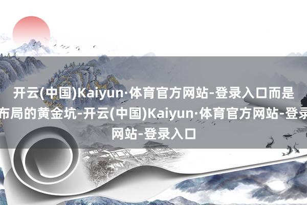开云(中国)Kaiyun·体育官方网站-登录入口而是策略布局的黄金坑-开云(中国)Kaiyun·体育官方网站-登录入口
