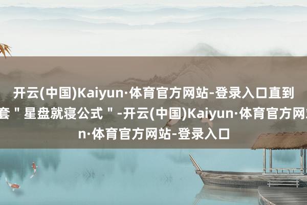 开云(中国)Kaiyun·体育官方网站-登录入口直到或然发现这套＂星盘就寝公式＂-开云(中国)Kaiyun·体育官方网站-登录入口