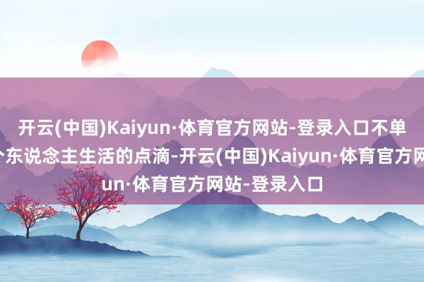 开云(中国)Kaiyun·体育官方网站-登录入口不单是纪录了她个东说念主生活的点滴-开云(中国)Kaiyun·体育官方网站-登录入口