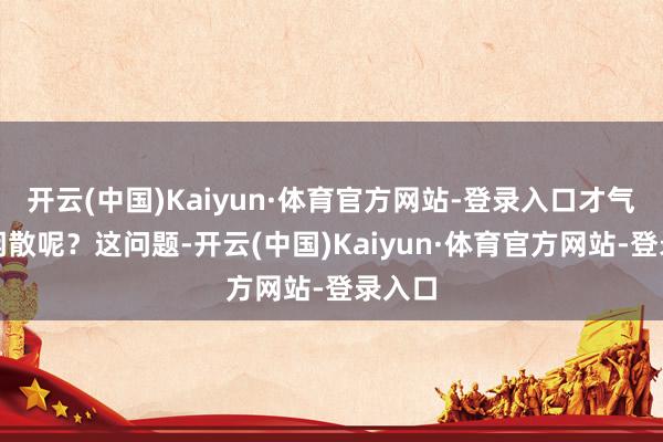 开云(中国)Kaiyun·体育官方网站-登录入口才气不怕闲散呢？这问题-开云(中国)Kaiyun·体育官方网站-登录入口