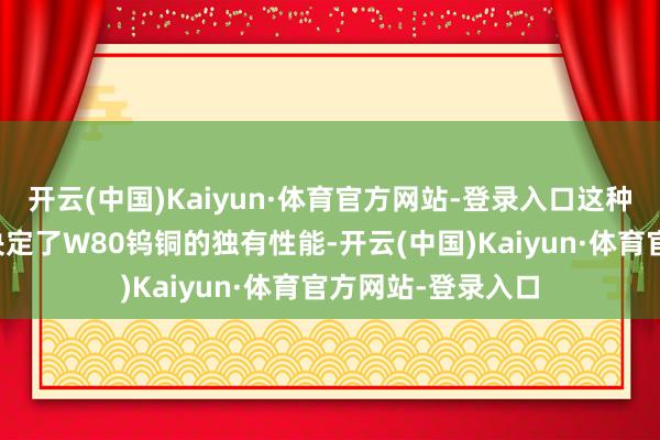 开云(中国)Kaiyun·体育官方网站-登录入口这种特定的身分比例决定了W80钨铜的独有性能-开云(中国)Kaiyun·体育官方网站-登录入口