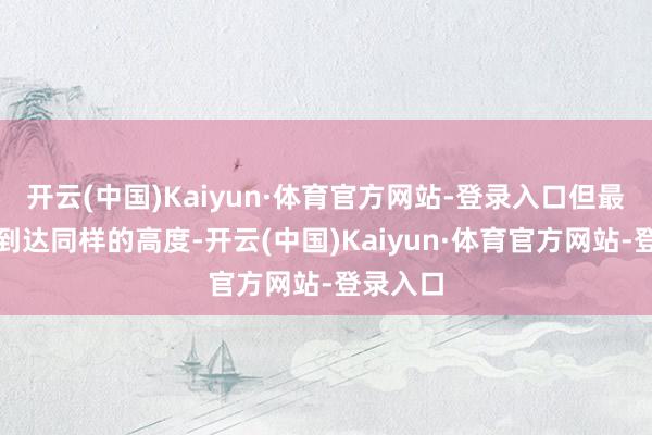 开云(中国)Kaiyun·体育官方网站-登录入口但最终大约到达同样的高度-开云(中国)Kaiyun·体育官方网站-登录入口