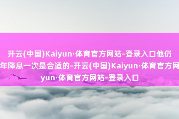 开云(中国)Kaiyun·体育官方网站-登录入口他仍然以为2025年降息一次是合适的-开云(中国)Kaiyun·体育官方网站-登录入口