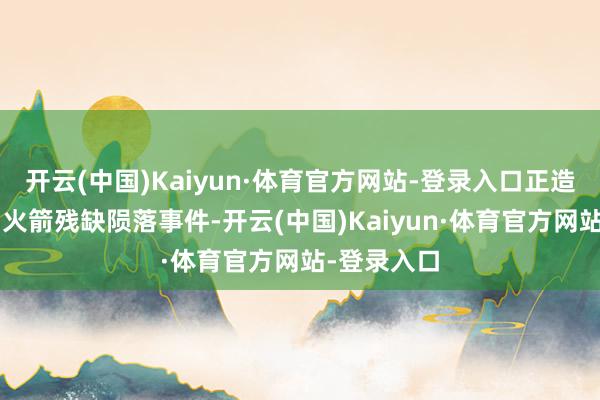 开云(中国)Kaiyun·体育官方网站-登录入口正造访“星舰”火箭残缺陨落事件-开云(中国)Kaiyun·体育官方网站-登录入口