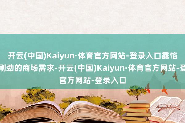 开云(中国)Kaiyun·体育官方网站-登录入口露馅出品类刚劲的商场需求-开云(中国)Kaiyun·体育官方网站-登录入口