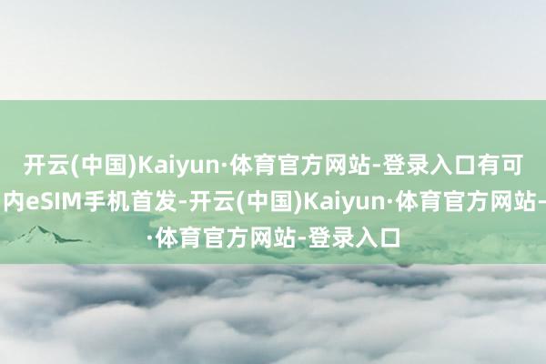 开云(中国)Kaiyun·体育官方网站-登录入口有可能抢下国内eSIM手机首发-开云(中国)Kaiyun·体育官方网站-登录入口