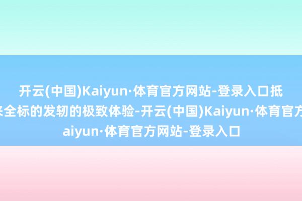 开云(中国)Kaiyun·体育官方网站-登录入口抵制为奢侈者带来全标的发轫的极致体验-开云(中国)Kaiyun·体育官方网站-登录入口