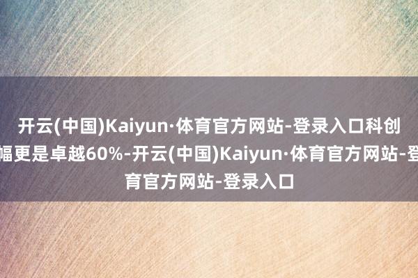 开云(中国)Kaiyun·体育官方网站-登录入口科创综指涨幅更是卓越60%-开云(中国)Kaiyun·体育官方网站-登录入口