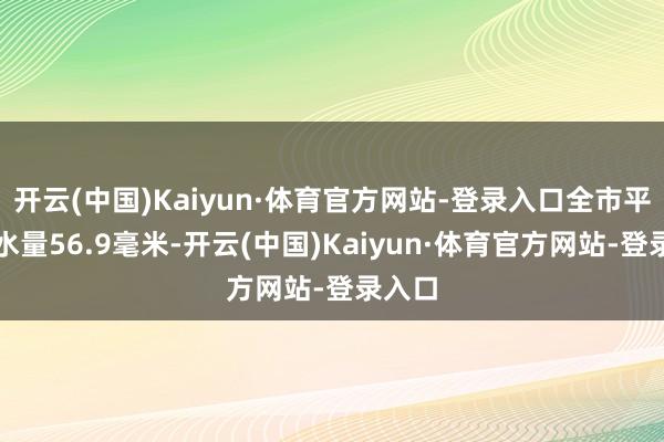 开云(中国)Kaiyun·体育官方网站-登录入口全市平均降水量56.9毫米-开云(中国)Kaiyun·体育官方网站-登录入口