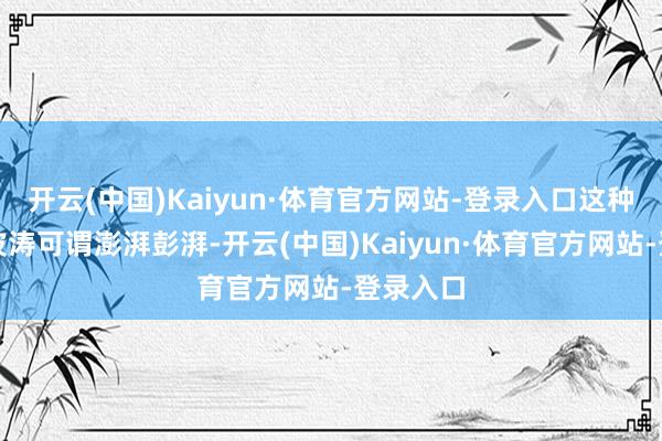 开云(中国)Kaiyun·体育官方网站-登录入口这种转岗的波涛可谓澎湃彭湃-开云(中国)Kaiyun·体育官方网站-登录入口