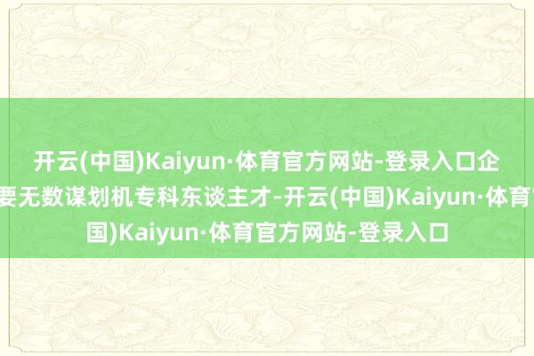 开云(中国)Kaiyun·体育官方网站-登录入口企业信息化树立也需要无数谋划机专科东谈主才-开云(中国)Kaiyun·体育官方网站-登录入口