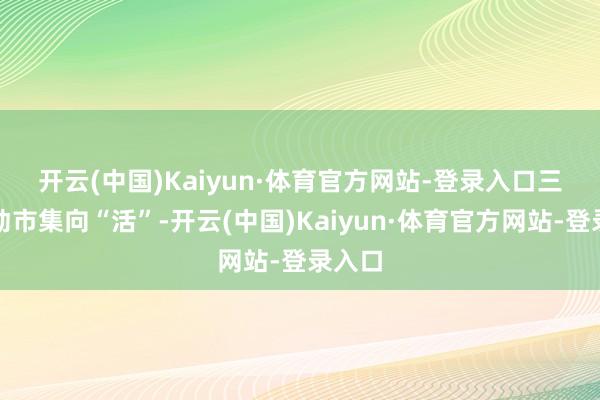 开云(中国)Kaiyun·体育官方网站-登录入口  三是推动市集向“活”-开云(中国)Kaiyun·体育官方网站-登录入口