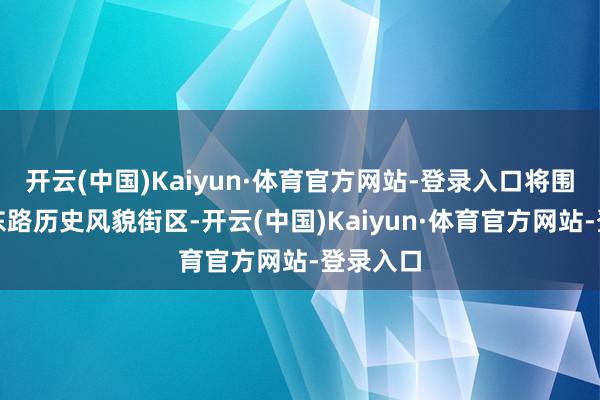 开云(中国)Kaiyun·体育官方网站-登录入口将围绕金陵东路历史风貌街区-开云(中国)Kaiyun·体育官方网站-登录入口