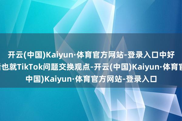 开云(中国)Kaiyun·体育官方网站-登录入口中好意思两国元首通话也就TikTok问题交换观点-开云(中国)Kaiyun·体育官方网站-登录入口