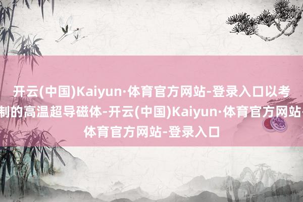 开云(中国)Kaiyun·体育官方网站-登录入口以考据其所研制的高温超导磁体-开云(中国)Kaiyun·体育官方网站-登录入口