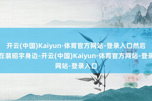 开云(中国)Kaiyun·体育官方网站-登录入口然后就坐在裴昭宇身边-开云(中国)Kaiyun·体育官方网站-登录入口