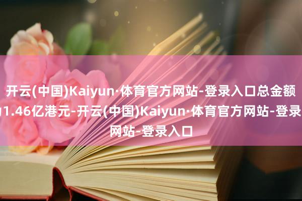 开云(中国)Kaiyun·体育官方网站-登录入口总金额约为1.46亿港元-开云(中国)Kaiyun·体育官方网站-登录入口