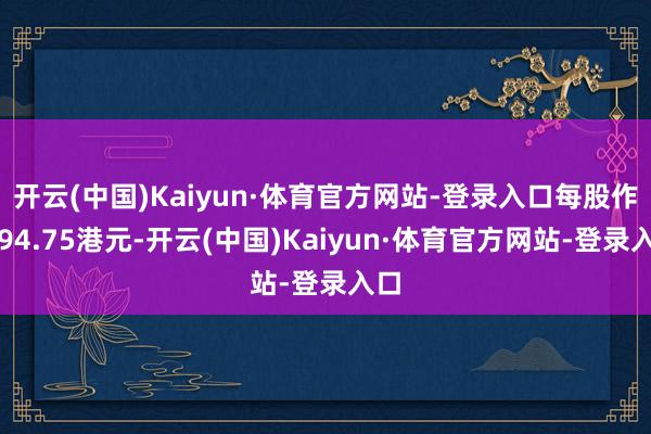 开云(中国)Kaiyun·体育官方网站-登录入口每股作价94.75港元-开云(中国)Kaiyun·体育官方网站-登录入口