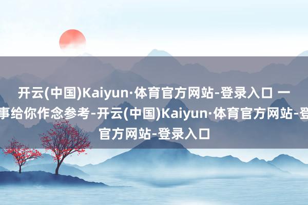 开云(中国)Kaiyun·体育官方网站-登录入口 一个小故事给你作念参考-开云(中国)Kaiyun·体育官方网站-登录入口