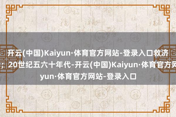 开云(中国)Kaiyun·体育官方网站-登录入口救济难民于水火”；20世纪五六十年代-开云(中国)Kaiyun·体育官方网站-登录入口