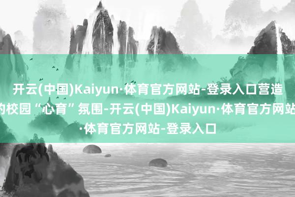 开云(中国)Kaiyun·体育官方网站-登录入口营造积极朝上的校园“心育”氛围-开云(中国)Kaiyun·体育官方网站-登录入口