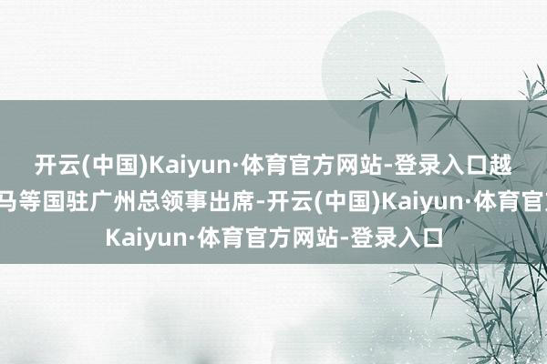 开云(中国)Kaiyun·体育官方网站-登录入口越南、老挝、巴拿马等国驻广州总领事出席-开云(中国)Kaiyun·体育官方网站-登录入口