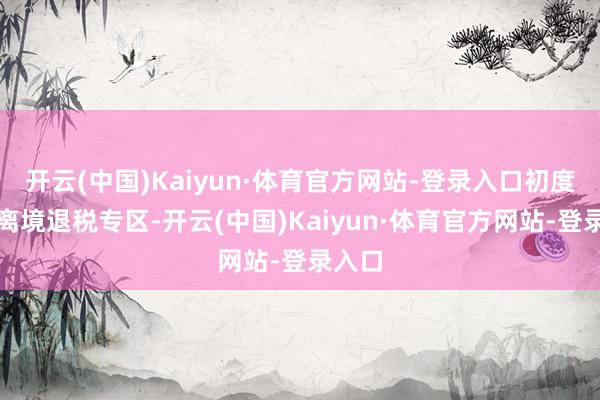 开云(中国)Kaiyun·体育官方网站-登录入口初度确立离境退税专区-开云(中国)Kaiyun·体育官方网站-登录入口